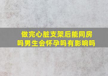 做完心脏支架后能同房吗男生会怀孕吗有影响吗