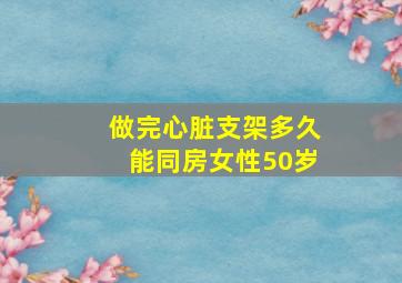 做完心脏支架多久能同房女性50岁