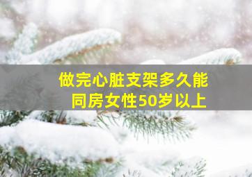 做完心脏支架多久能同房女性50岁以上