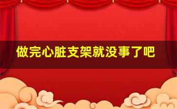 做完心脏支架就没事了吧