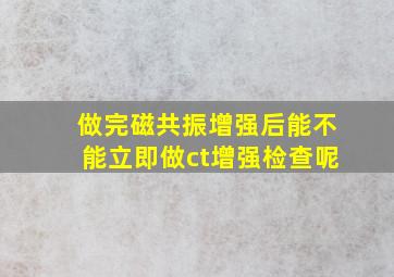 做完磁共振增强后能不能立即做ct增强检查呢