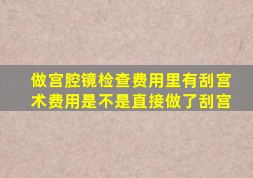 做宫腔镜检查费用里有刮宫术费用是不是直接做了刮宫