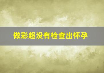 做彩超没有检查出怀孕