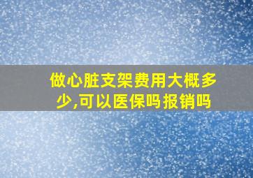 做心脏支架费用大概多少,可以医保吗报销吗