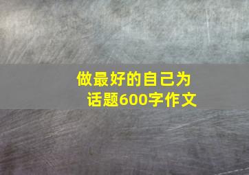 做最好的自己为话题600字作文