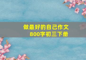 做最好的自己作文800字初三下册