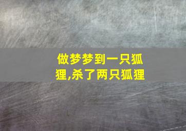 做梦梦到一只狐狸,杀了两只狐狸