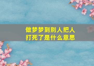 做梦梦到别人把人打死了是什么意思