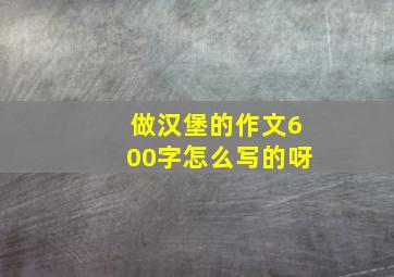 做汉堡的作文600字怎么写的呀