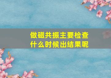 做磁共振主要检查什么时候出结果呢