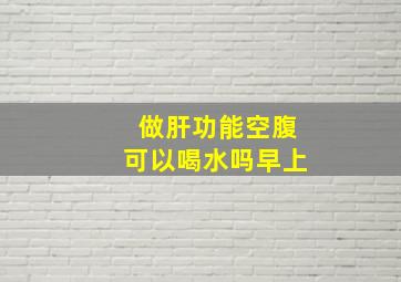 做肝功能空腹可以喝水吗早上