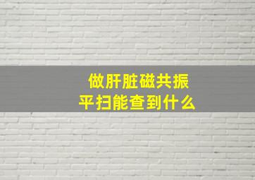 做肝脏磁共振平扫能查到什么