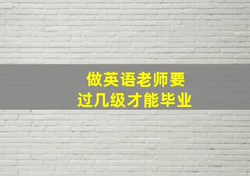 做英语老师要过几级才能毕业