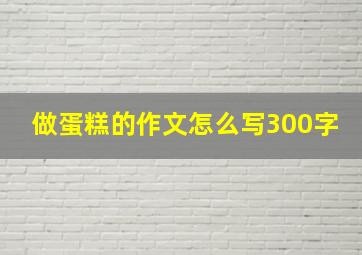 做蛋糕的作文怎么写300字