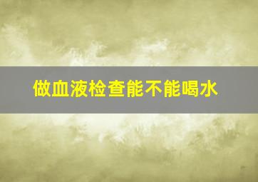 做血液检查能不能喝水