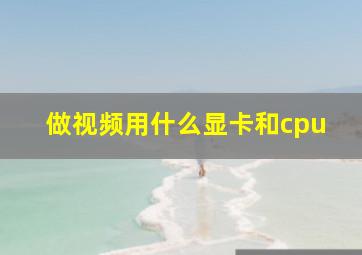 做视频用什么显卡和cpu