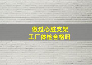 做过心脏支架工厂体检合格吗