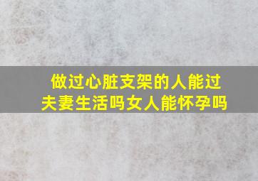 做过心脏支架的人能过夫妻生活吗女人能怀孕吗