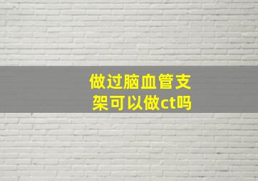 做过脑血管支架可以做ct吗