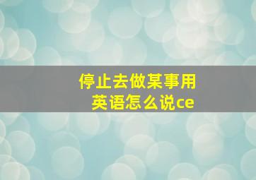 停止去做某事用英语怎么说ce