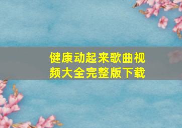 健康动起来歌曲视频大全完整版下载