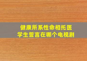 健康所系性命相托医学生誓言在哪个电视剧