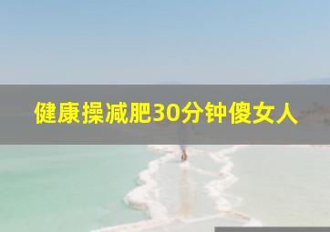 健康操减肥30分钟傻女人