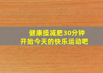 健康操减肥30分钟开始今天的快乐运动吧