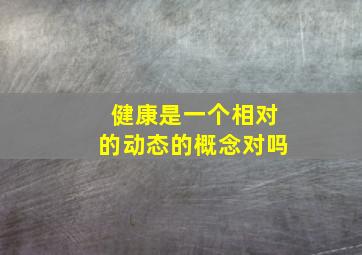 健康是一个相对的动态的概念对吗