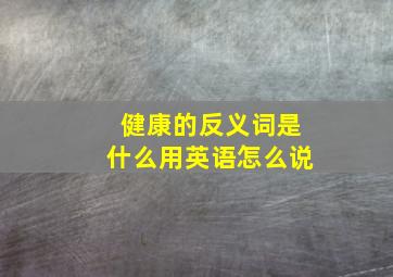 健康的反义词是什么用英语怎么说