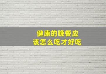 健康的晚餐应该怎么吃才好吃