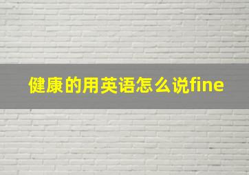 健康的用英语怎么说fine