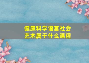 健康科学语言社会艺术属于什么课程