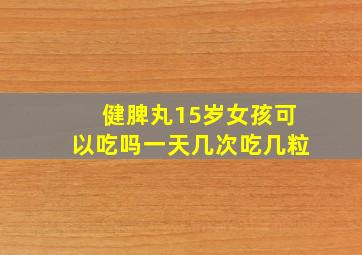 健脾丸15岁女孩可以吃吗一天几次吃几粒