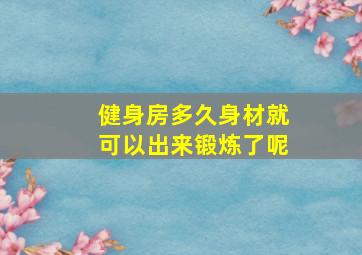 健身房多久身材就可以出来锻炼了呢