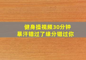 健身操视频30分钟暴汗错过了缘分错过你