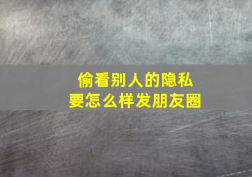 偷看别人的隐私要怎么样发朋友圈