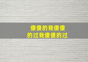 傻傻的我傻傻的过我傻傻的过