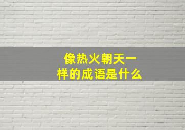 像热火朝天一样的成语是什么