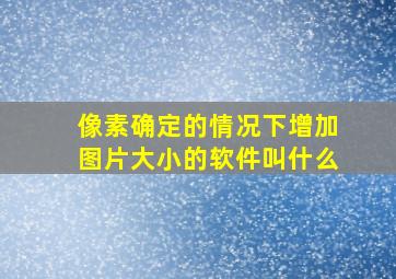 像素确定的情况下增加图片大小的软件叫什么