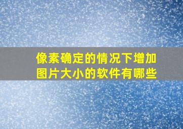 像素确定的情况下增加图片大小的软件有哪些