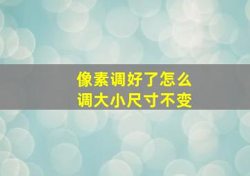 像素调好了怎么调大小尺寸不变