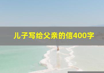 儿子写给父亲的信400字