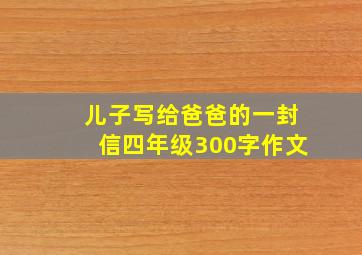 儿子写给爸爸的一封信四年级300字作文