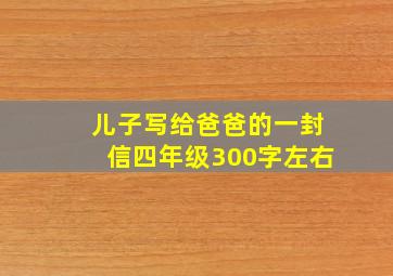 儿子写给爸爸的一封信四年级300字左右