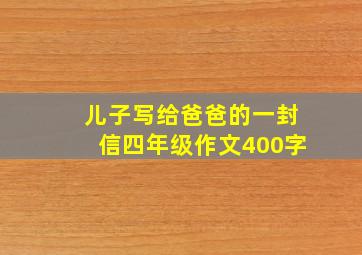 儿子写给爸爸的一封信四年级作文400字