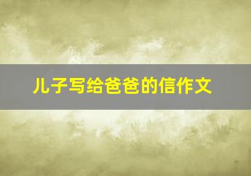 儿子写给爸爸的信作文