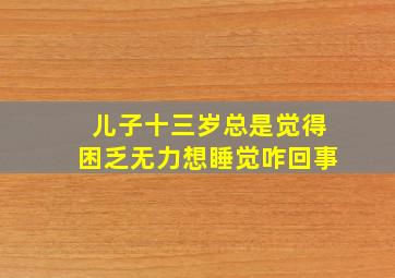 儿子十三岁总是觉得困乏无力想睡觉咋回事