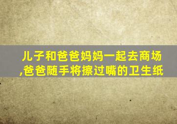 儿子和爸爸妈妈一起去商场,爸爸随手将擦过嘴的卫生纸