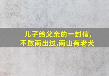 儿子给父亲的一封信,不敢南出过,南山有老犬